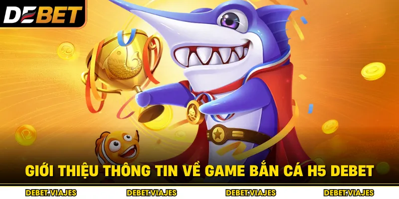 Giới thiệu thông tin về game bắn cá H5 Debet 